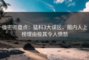 微密圈盘点：猛料3大误区，圈内人上榜理由极其令人愤怒