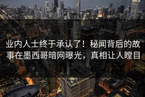 业内人士终于承认了！秘闻背后的故事在墨西哥暗网曝光，真相让人瞠目