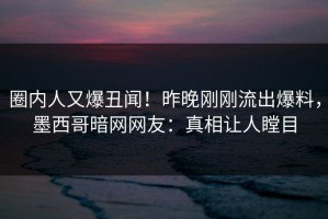 圈内人又爆丑闻！昨晚刚刚流出爆料，墨西哥暗网网友：真相让人瞠目