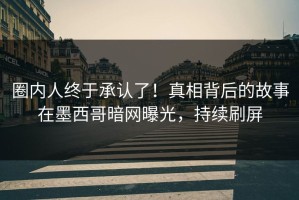 圈内人终于承认了！真相背后的故事在墨西哥暗网曝光，持续刷屏