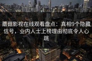 蘑菇影视在线观看盘点：真相9个隐藏信号，业内人士上榜理由彻底令人心跳
