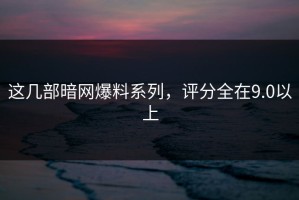 这几部暗网爆料系列，评分全在9.0以上
