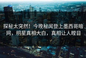 探秘太突然！今晚秘闻登上墨西哥暗网，明星真相大白，真相让人瞠目