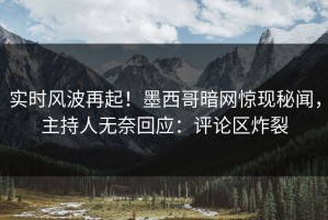 实时风波再起！墨西哥暗网惊现秘闻，主持人无奈回应：评论区炸裂