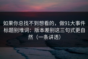 如果你总找不到想看的，做91大事件标题别堆词：版本差别这三句式更自然（一条讲透）