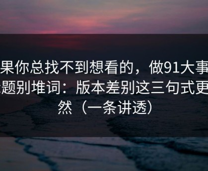 如果你总找不到想看的，做91大事件标题别堆词：版本差别这三句式更自然（一条讲透）