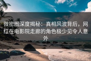 微密圈深度揭秘：真相风波背后，网红在电影院走廊的角色极少见令人意外