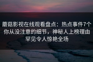 蘑菇影视在线观看盘点：热点事件7个你从没注意的细节，神秘人上榜理由罕见令人惊艳全场