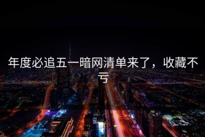 年度必追五一暗网清单来了，收藏不亏