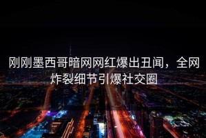 刚刚墨西哥暗网网红爆出丑闻，全网炸裂细节引爆社交圈