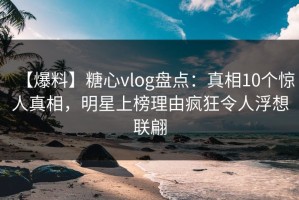 【爆料】糖心vlog盘点：真相10个惊人真相，明星上榜理由疯狂令人浮想联翩