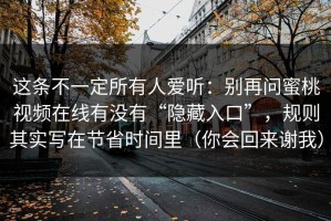 这条不一定所有人爱听：别再问蜜桃视频在线有没有“隐藏入口”，规则其实写在节省时间里（你会回来谢我）