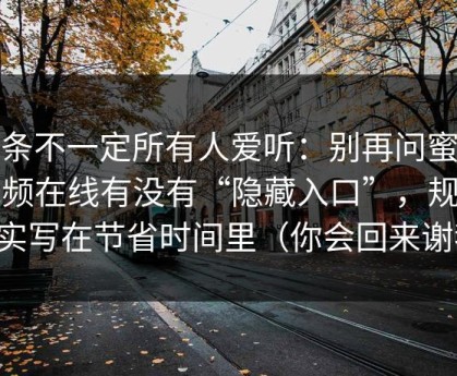 这条不一定所有人爱听：别再问蜜桃视频在线有没有“隐藏入口”，规则其实写在节省时间里（你会回来谢我）