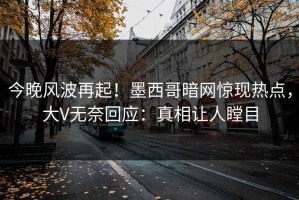 今晚风波再起！墨西哥暗网惊现热点，大V无奈回应：真相让人瞠目