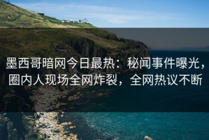 墨西哥暗网今日最热：秘闻事件曝光，圈内人现场全网炸裂，全网热议不断