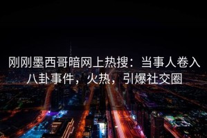 刚刚墨西哥暗网上热搜：当事人卷入八卦事件，火热，引爆社交圈