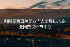 刚刚墨西哥暗网业内人士爆出八卦，全网热议细节不断