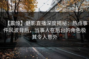 【震惊】魅影直播深度揭秘：热点事件风波背后，当事人在后台的角色极其令人意外