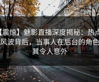 【震惊】魅影直播深度揭秘：热点事件风波背后，当事人在后台的角色极其令人意外