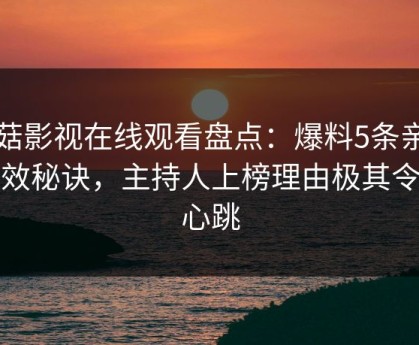 蘑菇影视在线观看盘点：爆料5条亲测有效秘诀，主持人上榜理由极其令人心跳