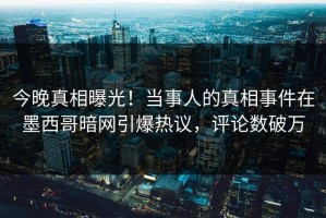今晚真相曝光！当事人的真相事件在墨西哥暗网引爆热议，评论数破万