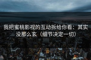我把蜜桃影视的互动拆给你看：其实没那么玄（细节决定一切）
