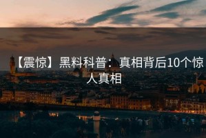 【震惊】黑料科普：真相背后10个惊人真相