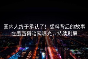 圈内人终于承认了！猛料背后的故事在墨西哥暗网曝光，持续刷屏