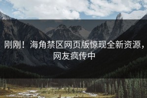 刚刚！海角禁区网页版惊现全新资源，网友疯传中