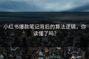 小红书爆款笔记背后的算法逻辑，你读懂了吗？