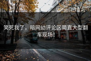 笑死我了，暗网幼评论区简直大型翻车现场！
