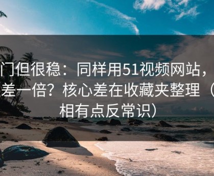 冷门但很稳：同样用51视频网站，效率差一倍？核心差在收藏夹整理（真相有点反常识）