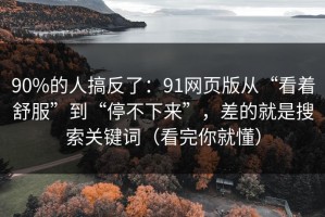 90%的人搞反了：91网页版从“看着舒服”到“停不下来”，差的就是搜索关键词（看完你就懂）