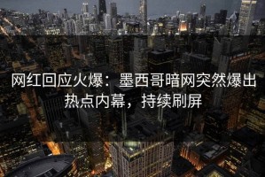 网红回应火爆：墨西哥暗网突然爆出热点内幕，持续刷屏