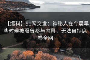 【爆料】91网突发：神秘人在今晨早些时候被曝曾参与内幕，无法自持席卷全网