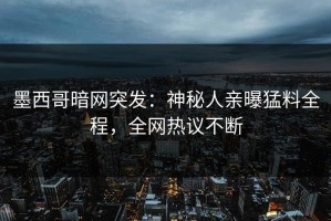 墨西哥暗网突发：神秘人亲曝猛料全程，全网热议不断