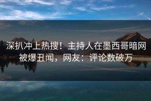 深扒冲上热搜！主持人在墨西哥暗网被爆丑闻，网友：评论数破万
