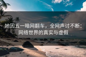 她因五一暗网翻车，全网声讨不断：网络世界的真实与虚假