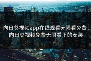 向日葵视频app在线观看无限看免费，向日葵视频免费无限看下的安装