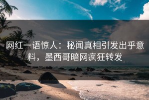 网红一语惊人：秘闻真相引发出乎意料，墨西哥暗网疯狂转发