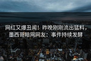 网红又爆丑闻！昨晚刚刚流出猛料，墨西哥暗网网友：事件持续发酵