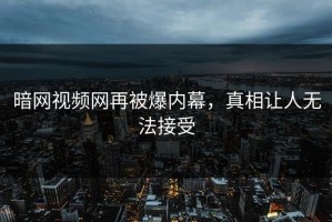 暗网视频网再被爆内幕，真相让人无法接受