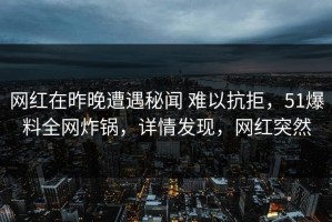 网红在昨晚遭遇秘闻 难以抗拒，51爆料全网炸锅，详情发现，网红突然