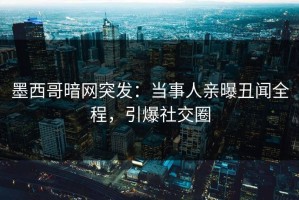 墨西哥暗网突发：当事人亲曝丑闻全程，引爆社交圈