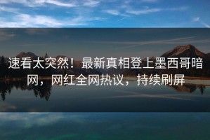 速看太突然！最新真相登上墨西哥暗网，网红全网热议，持续刷屏