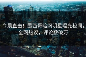 今晨直击！墨西哥暗网明星曝光秘闻，全网热议，评论数破万
