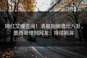 网红又爆丑闻！清晨刚刚流出八卦，墨西哥暗网网友：持续刷屏