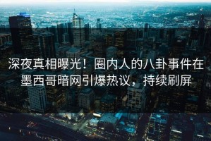 深夜真相曝光！圈内人的八卦事件在墨西哥暗网引爆热议，持续刷屏
