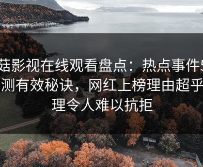 蘑菇影视在线观看盘点：热点事件5条亲测有效秘诀，网红上榜理由超乎常理令人难以抗拒