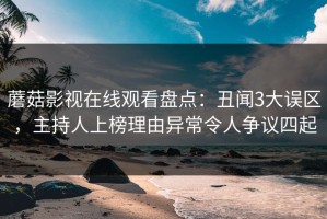 蘑菇影视在线观看盘点：丑闻3大误区，主持人上榜理由异常令人争议四起